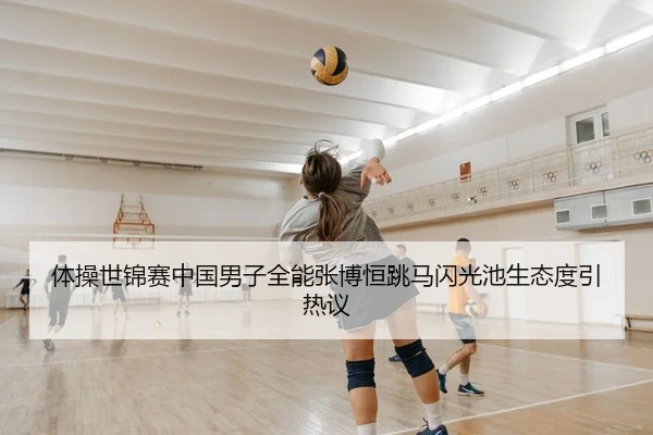 体操世锦赛中国男子全能张博恒跳马闪光池生态度引热议